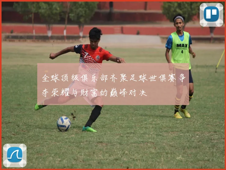 全球顶级俱乐部齐聚足球世俱赛争夺荣耀与财富的巅峰对决