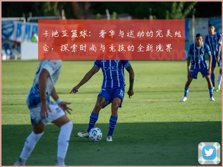 卡地亚篮球：奢华与运动的完美结合，探索时尚与竞技的全新境界