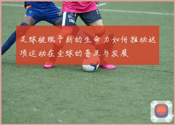 足球被赋予新的生命力如何推动这项运动在全球的普及与发展