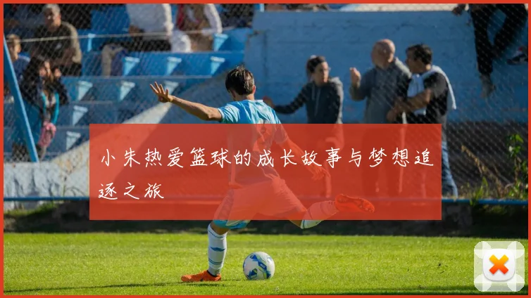 小朱热爱篮球的成长故事与梦想追逐之旅