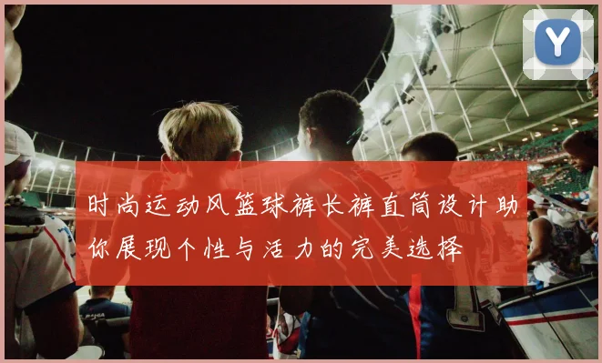 时尚运动风篮球裤长裤直筒设计助你展现个性与活力的完美选择