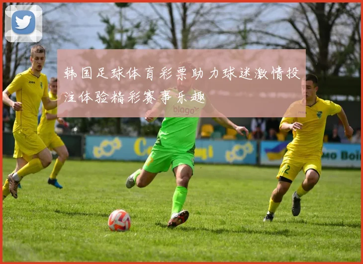 韩国足球体育彩票助力球迷激情投注体验精彩赛事乐趣