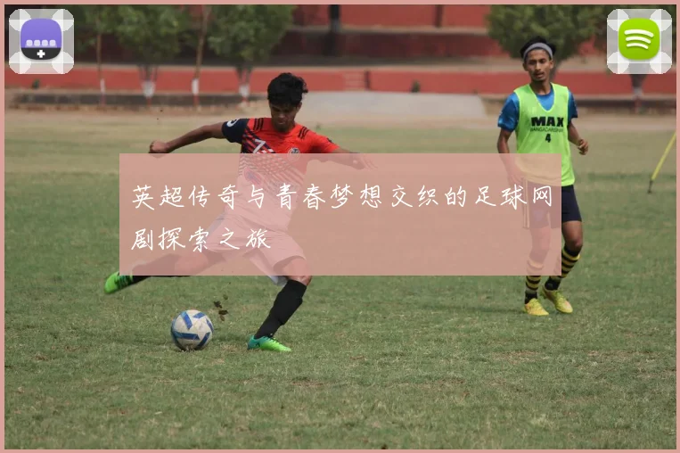英超传奇与青春梦想交织的足球网剧探索之旅