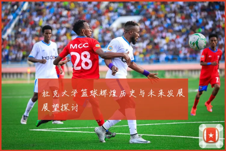杜克大学篮球辉煌历史与未来发展展望探讨