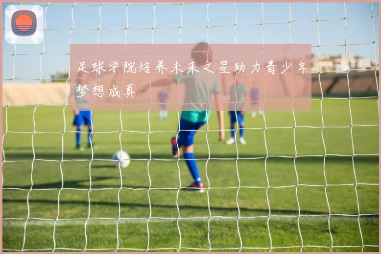 足球学院培养未来之星助力青少年梦想成真