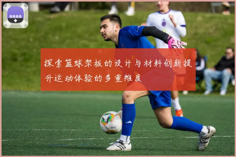 探索篮球架板的设计与材料创新提升运动体验的多重维度
